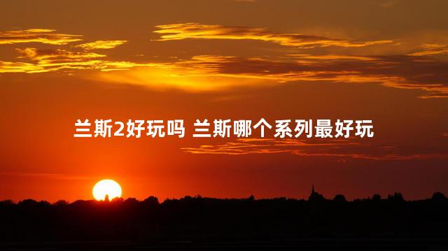 兰斯2好玩吗 兰斯哪个系列最好玩